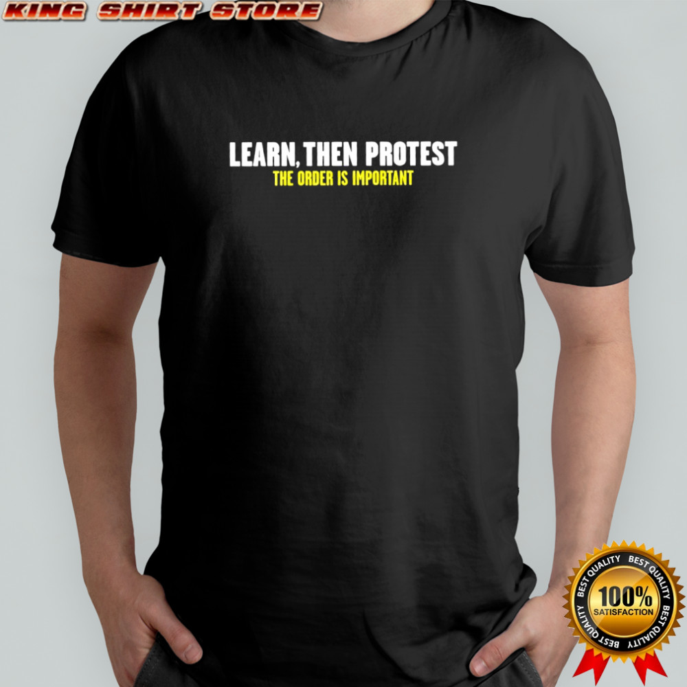 Learn then protest the order is important shirt