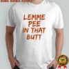 Lemme pee in that butt shirt