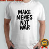 Make Memes Not War shirt