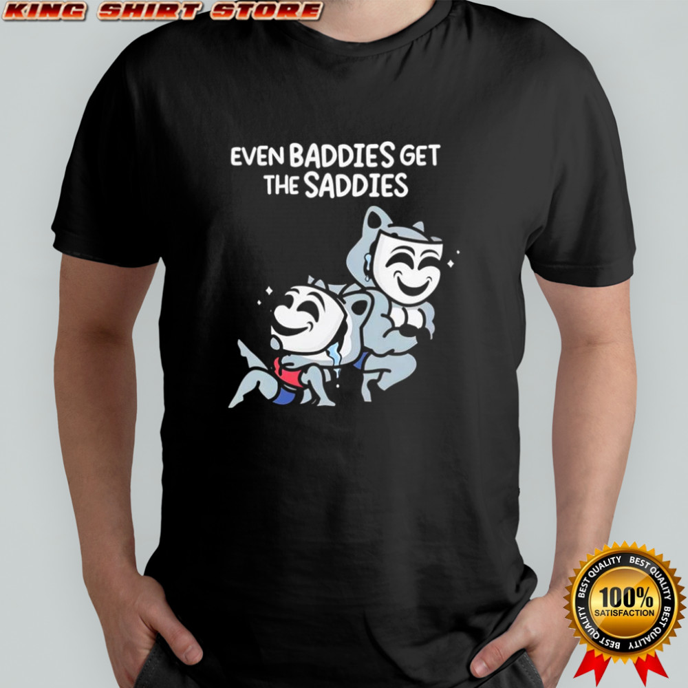 Mandatoryfunday Even Baddies Get The Saddies shirt