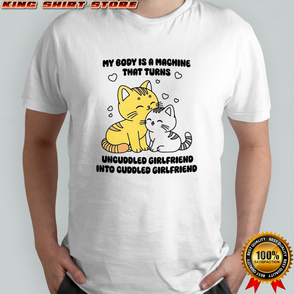 My body is a machine that turns uncuddled girlfriend into cuddled girlfriend cute cat shirt My body is a machine that turns uncuddled girlfriend into cuddled girlfriend cute cat shirt
