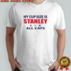 My cup size is stanley all caps shirt