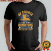 Of Course I Talk To My Miniature Schnauzer Who Else Can I Trust T-Shirt