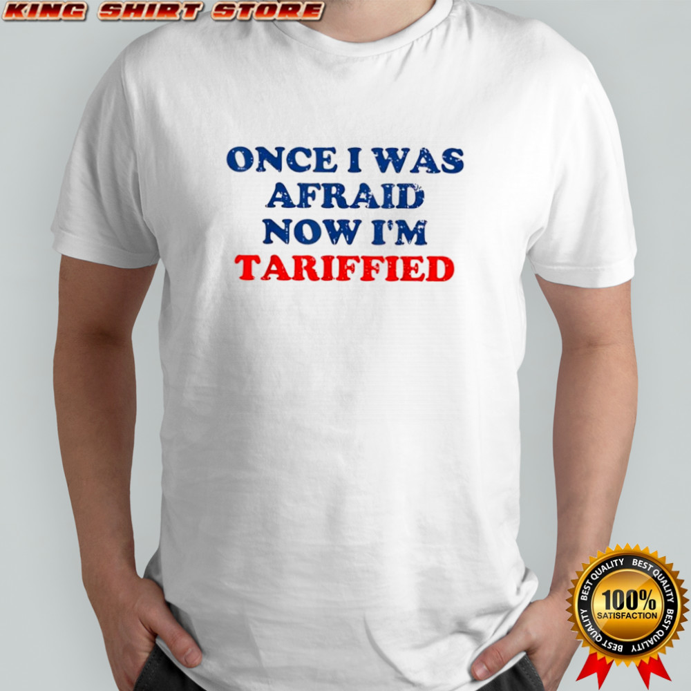 Once I Was Afraid Now Im Tariffied shirt
