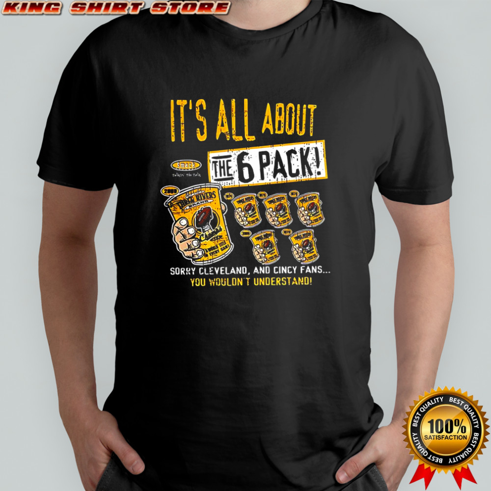 Pittsburgh Steelers football It’s all about the 6 pack sorry Cleveland and cincy fans shirt Pittsburgh Steelers football It’s all about the 6 pack sorry Cleveland and cincy fans shirt