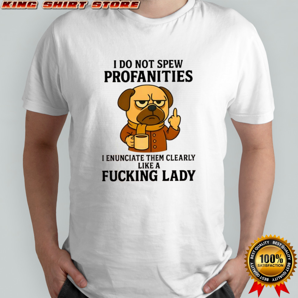 Pug Dog i do not spew profanities i enunciate them clearly like a fucking lady shirt