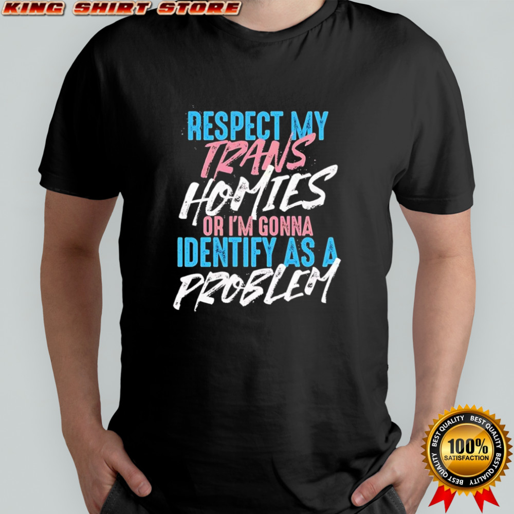 Respect My Trans Homies Or I’m Gonna Identify As A Problem shirt