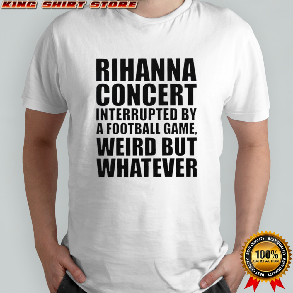 Rihanna Concert Interrupted By A Football Game Weird But Whatever T-Shirt