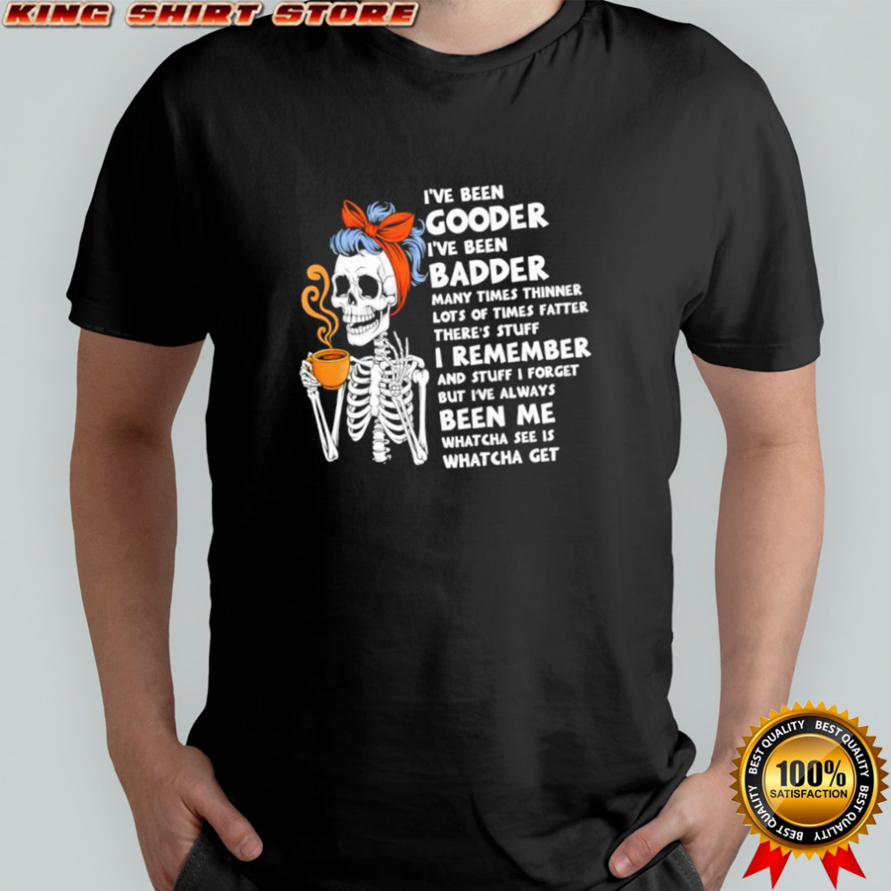 Skeleton I’ve been gooder i’ve been badder many times thinner lots of times fatter there’s stuff shirt