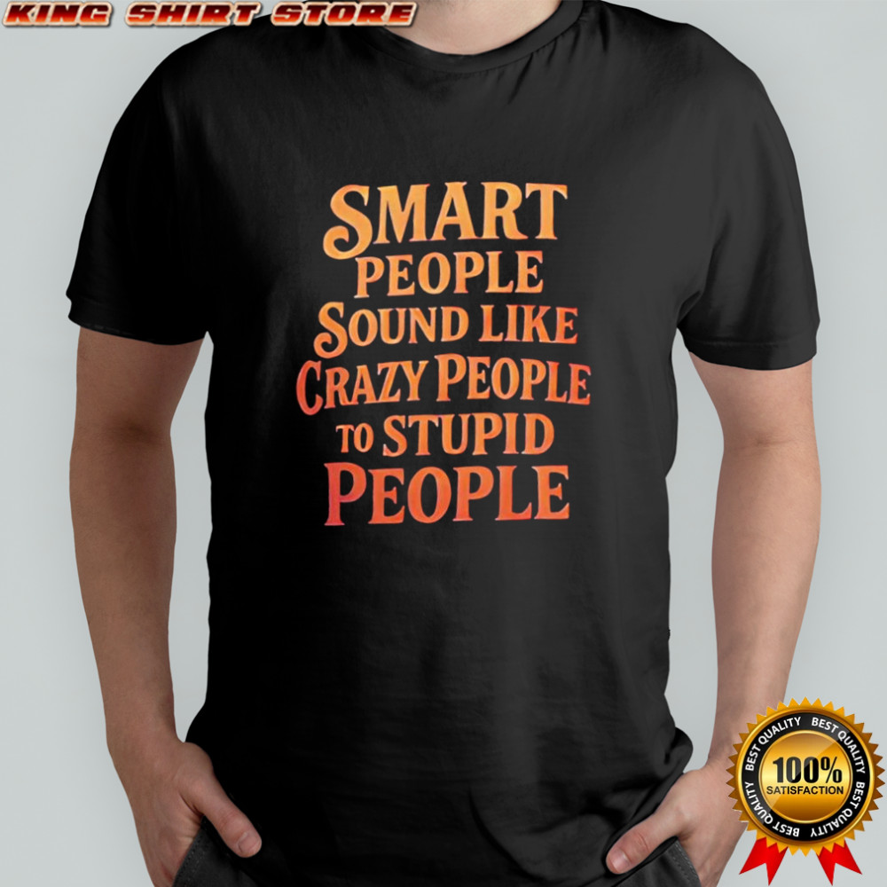 Smart People Sound Like Crazy People To Stupid People shirt