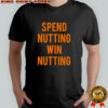 Spend Nutting Win Nutting shirt