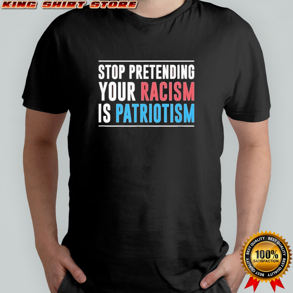 Stop Pretending Your Racism Is Patriotism T-Shirt