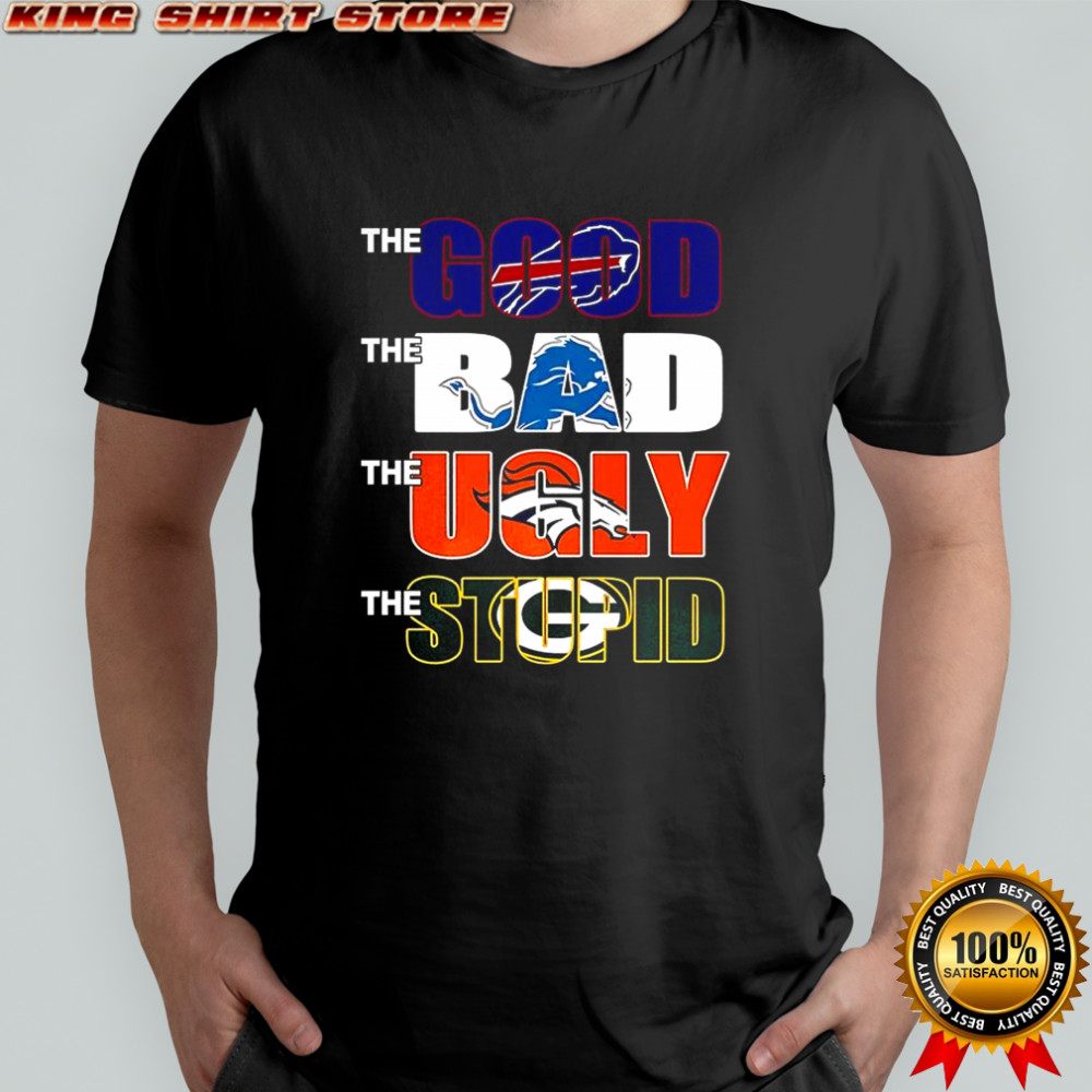 The good Buffalo Bills the bad Detroit Lions the ugly Denver Broncos the stupid Green Bay Packers shirt