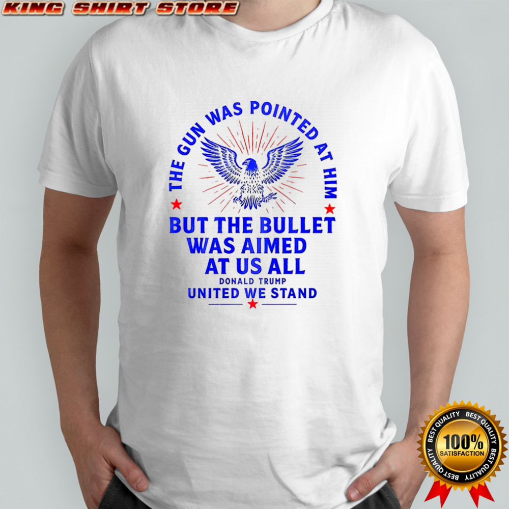 The gun was pointed at him but the bullet was aimed at us all Trump United We Stand shirt The gun was pointed at him but the bullet was aimed at us all Trump United We Stand shirt