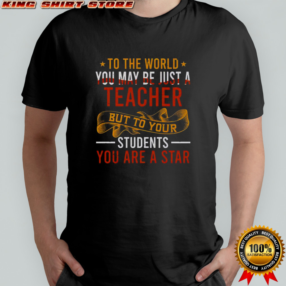 To The World You May Be Just A Teacher But To Your Students You Are A Star T-Shirt
