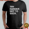 Try harder not to suck shirt