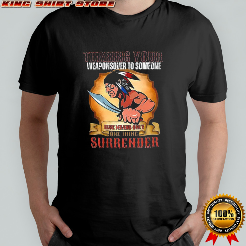Turning your weapons over to someone Native American shirt