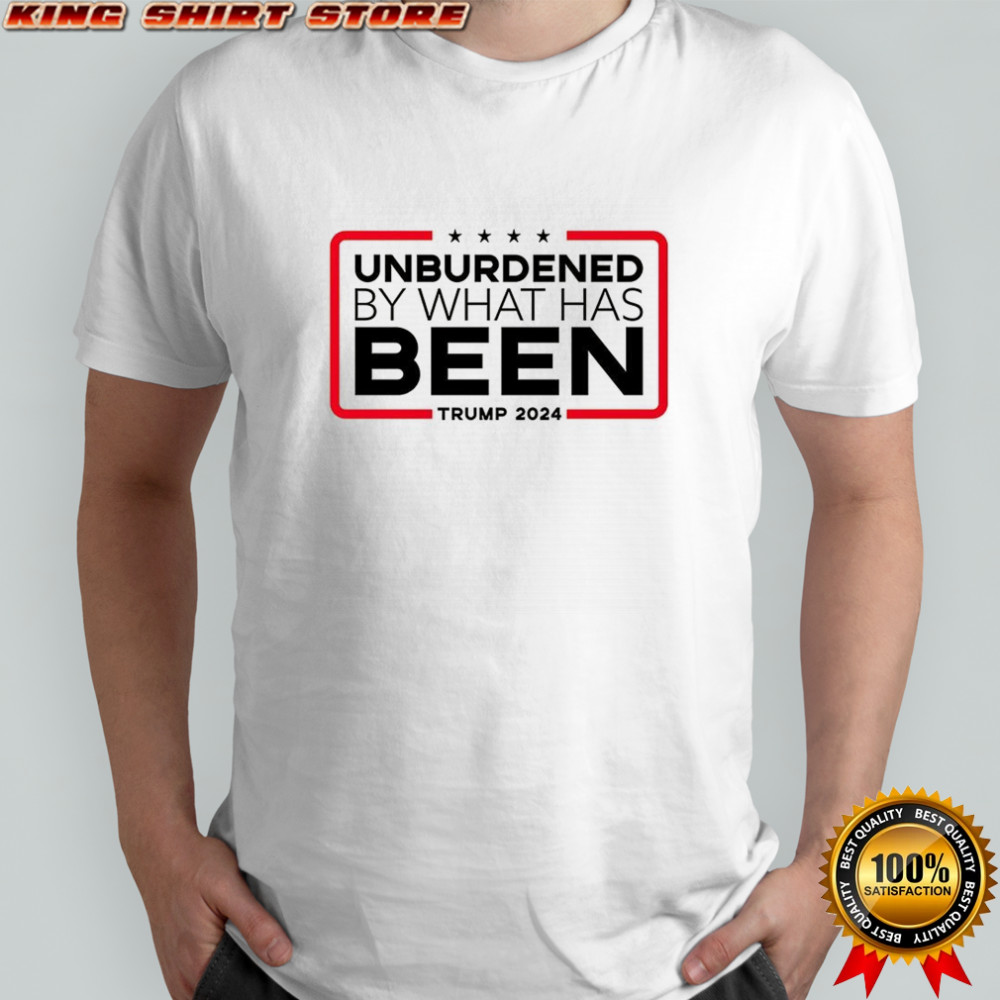 Unburdened by what has been Tump 2024 shirt