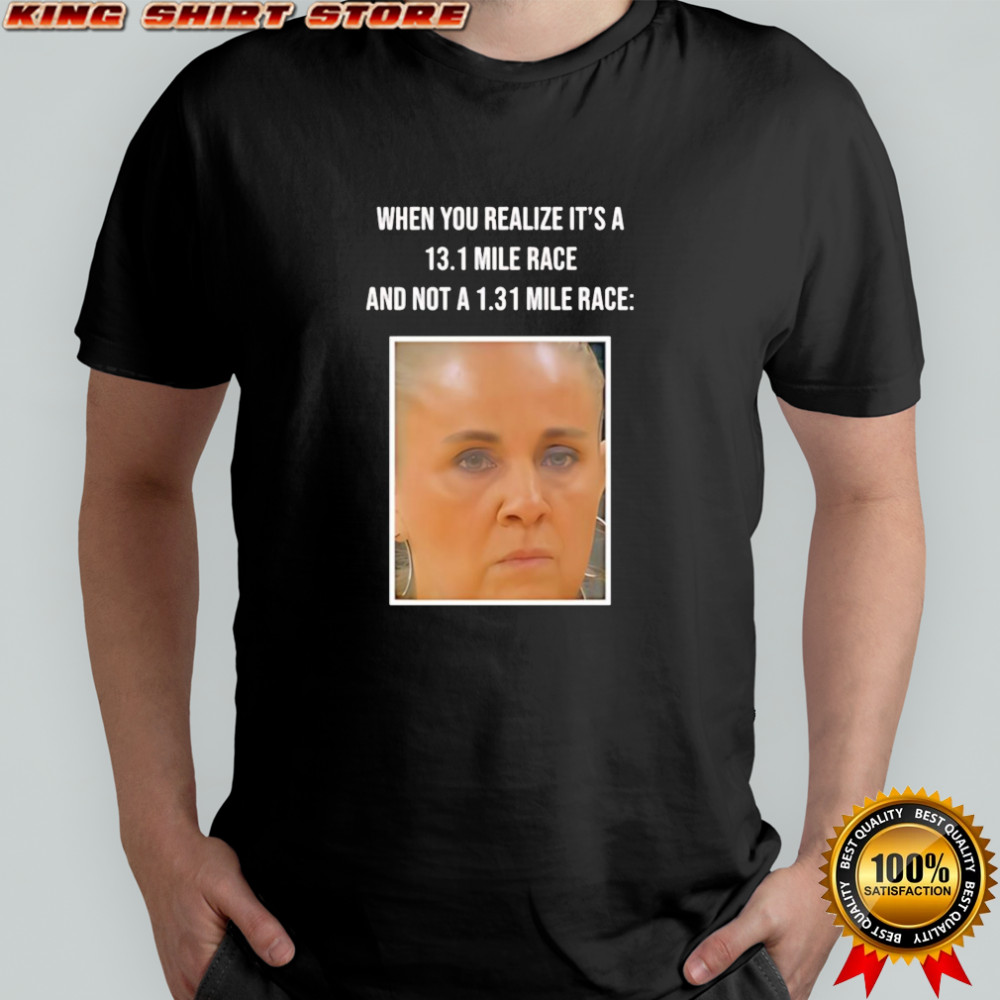 When You Realize Its A 13.1 Mile Race shirt