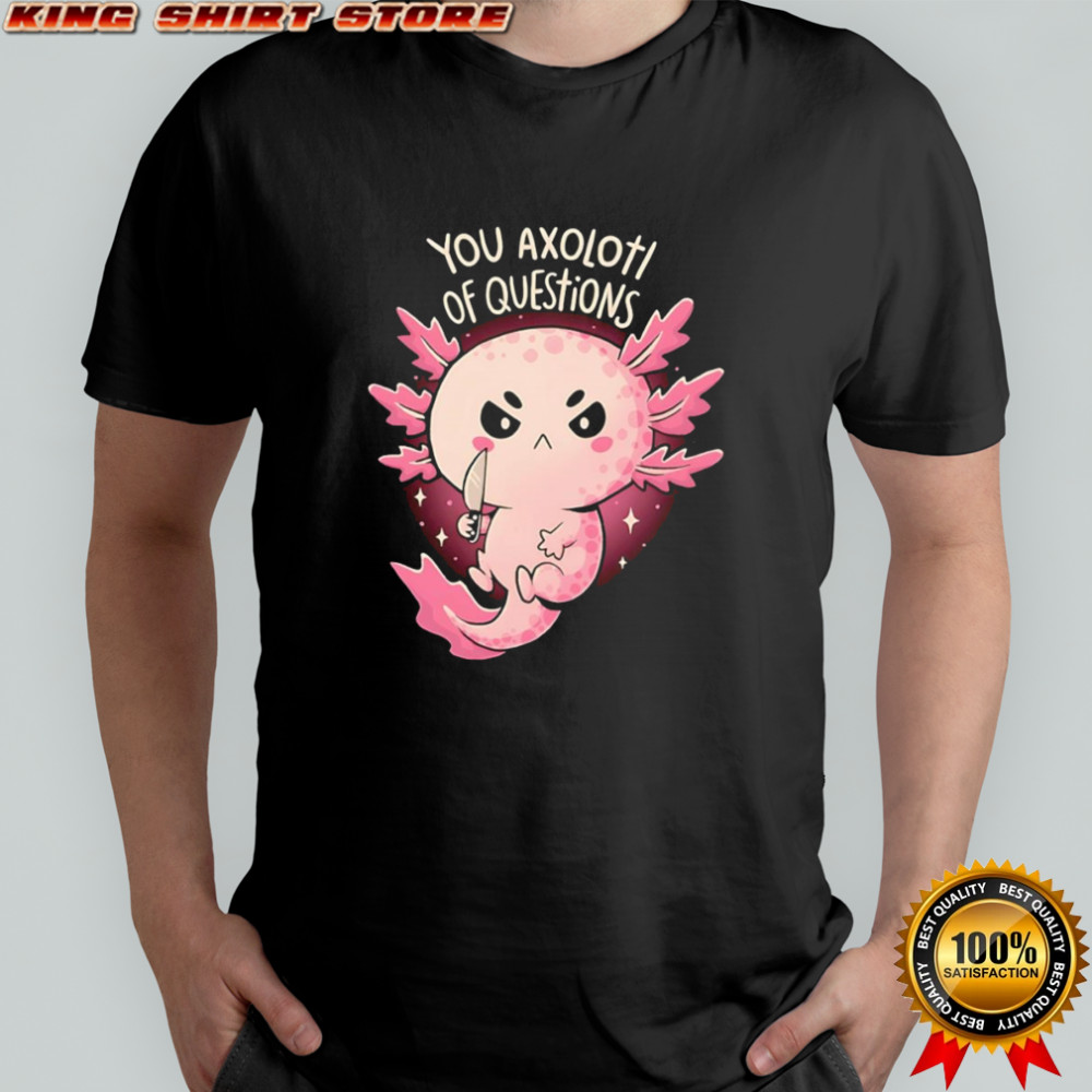 You Axolotl Of Questions shirt