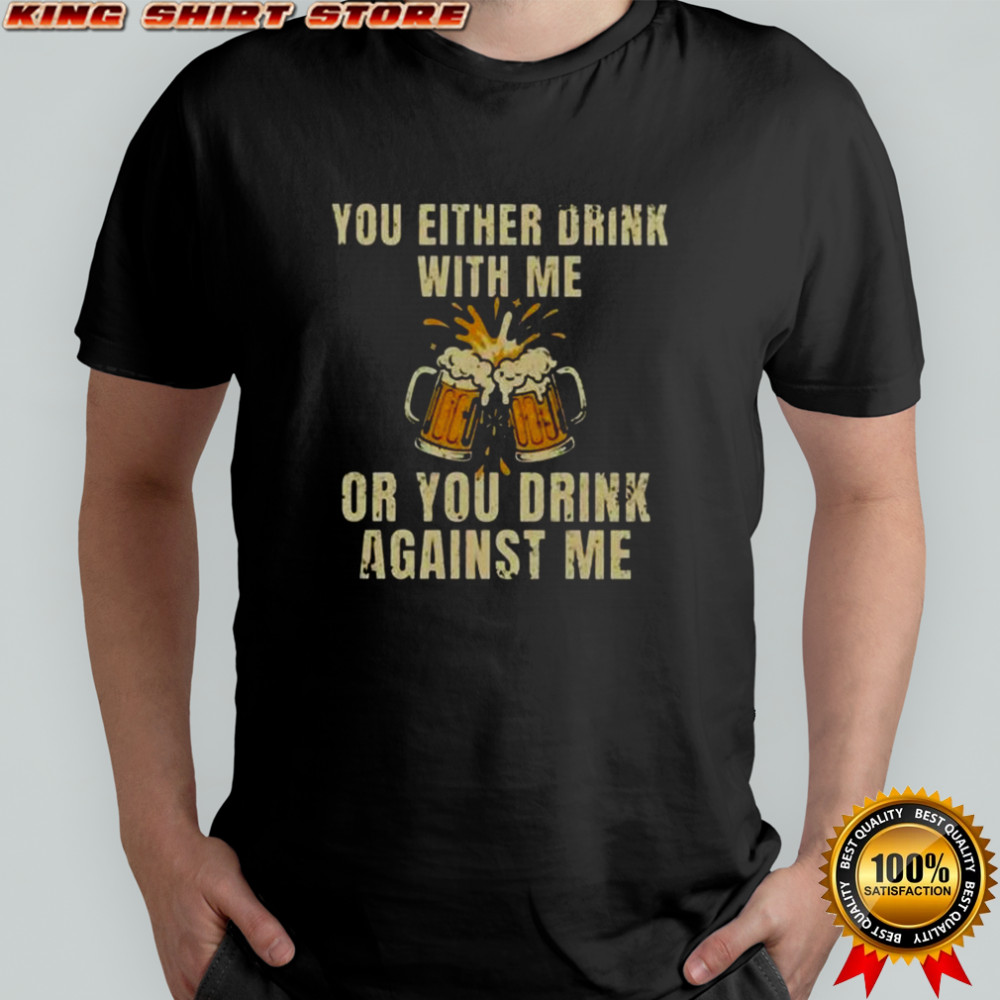You Either Drink With Me Or You Drink Against Me Beer T-Shirt