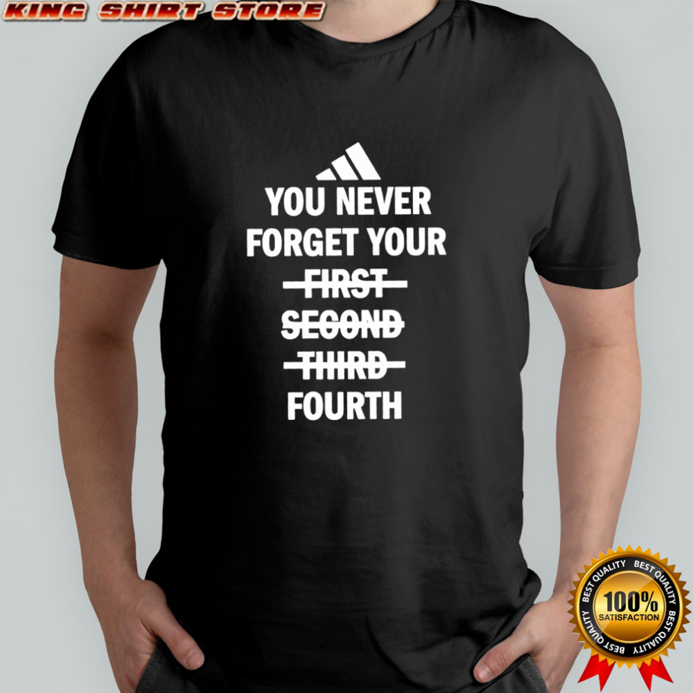 You never forget your fourth not first second third shirt