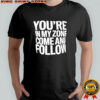 You’re In My Zone Come And Follow shirt