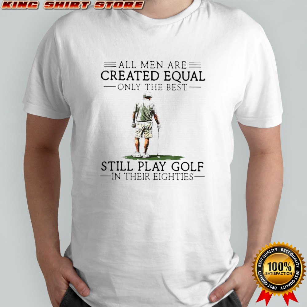 All men are created equal only the best still play golf in their eighties shirt
