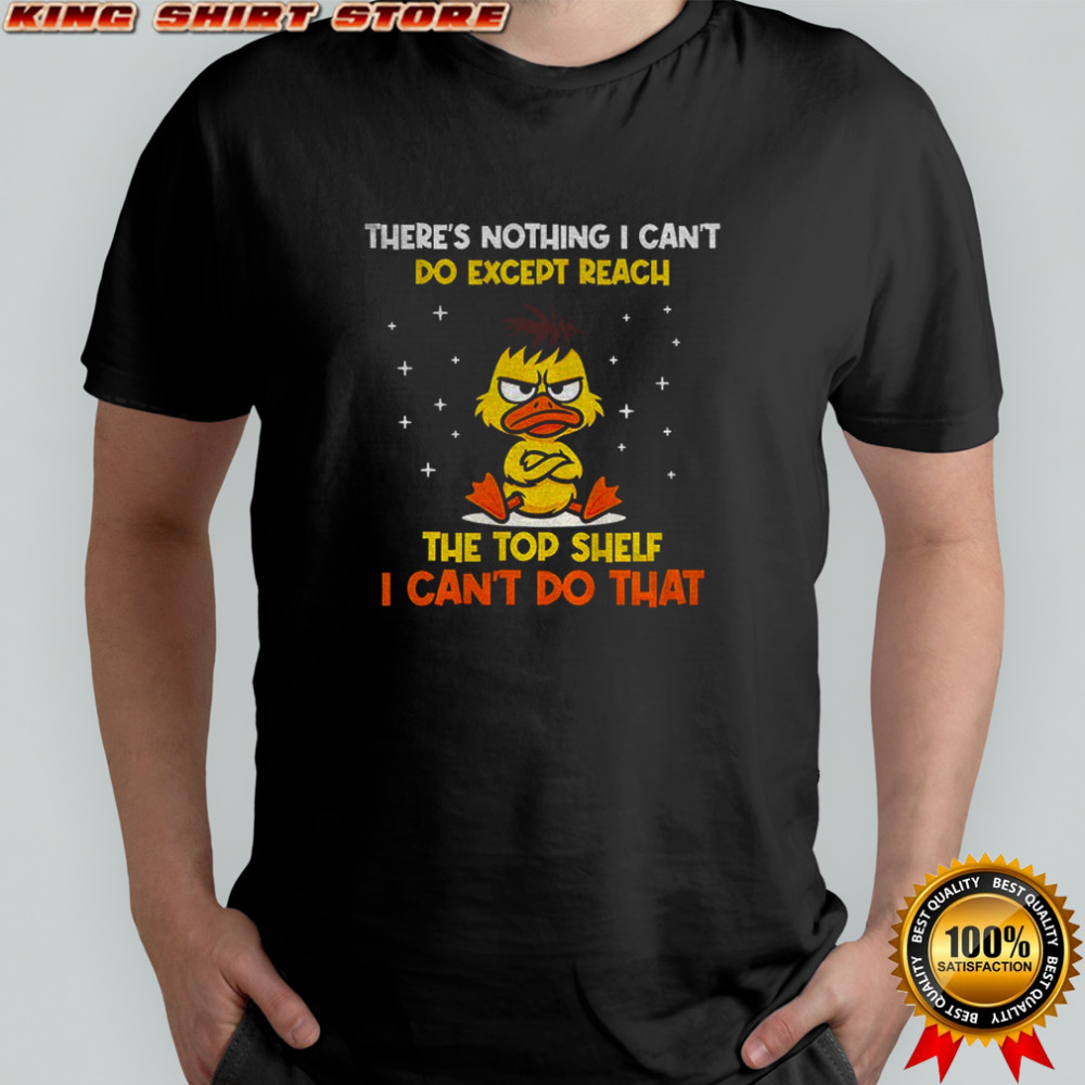Angry duck there’s nothing I can’t do except reach the top shelf I can’t do that shirt