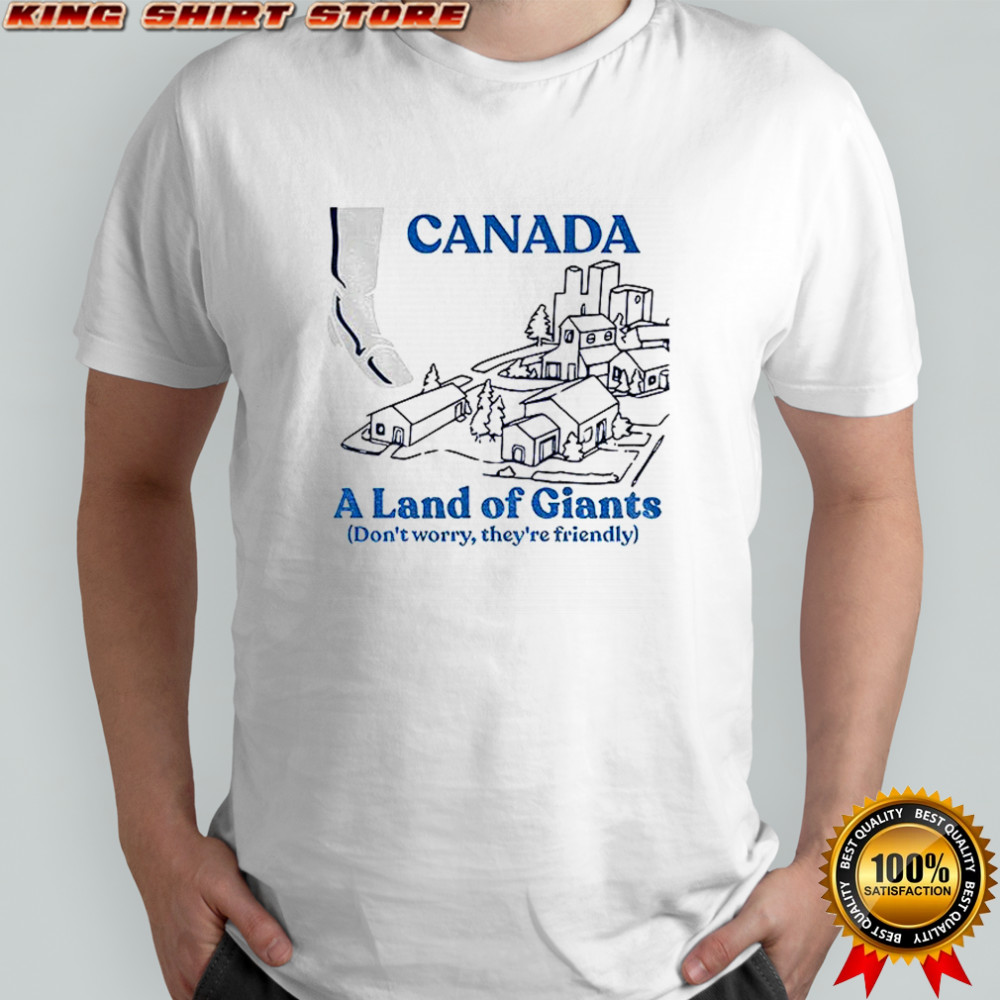 Canada a land of Giants don’t worry they’re friendly shirt