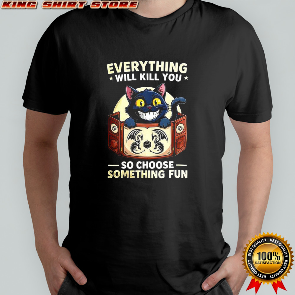 Cat Everything will kill you so choose something fun Dungeons and Dragons shirt