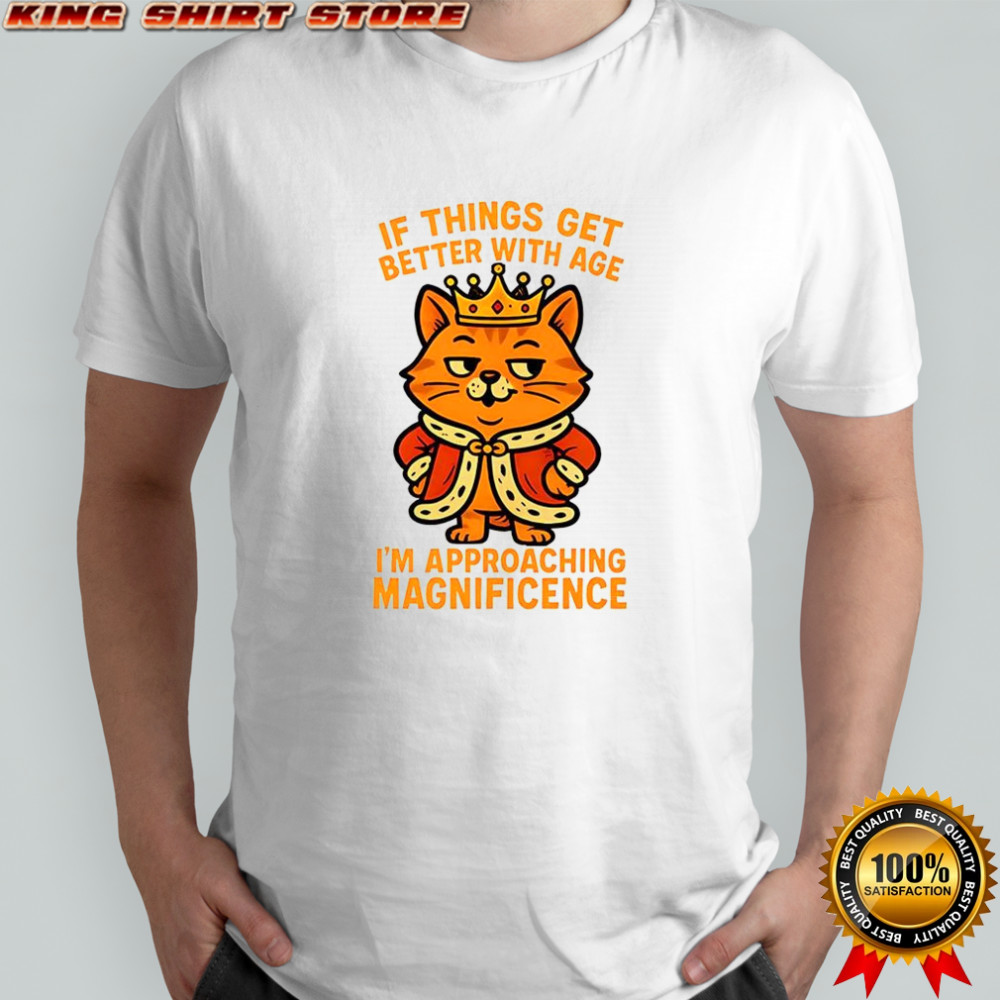 Cat If things get better with age I’m approaching magnificence shirt