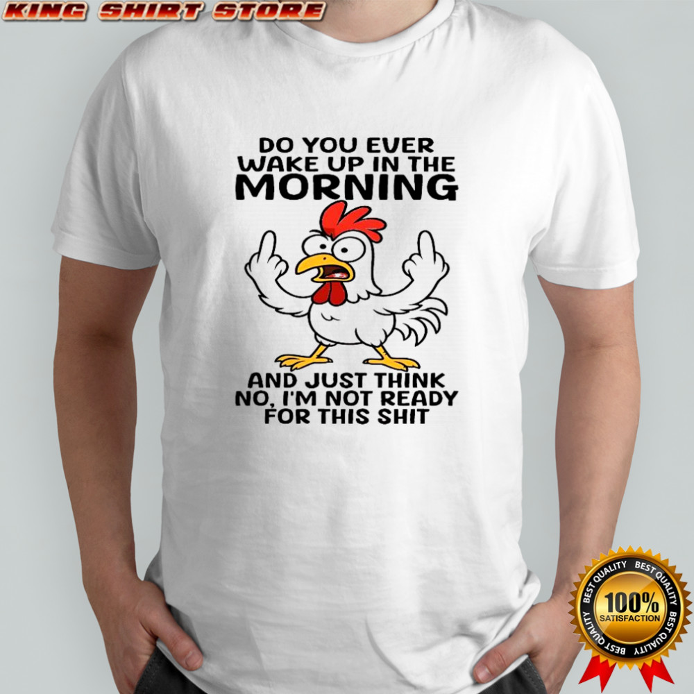 Chicken do you ever wake up in the the morning and just think no, i’m not ready for this shit shirt