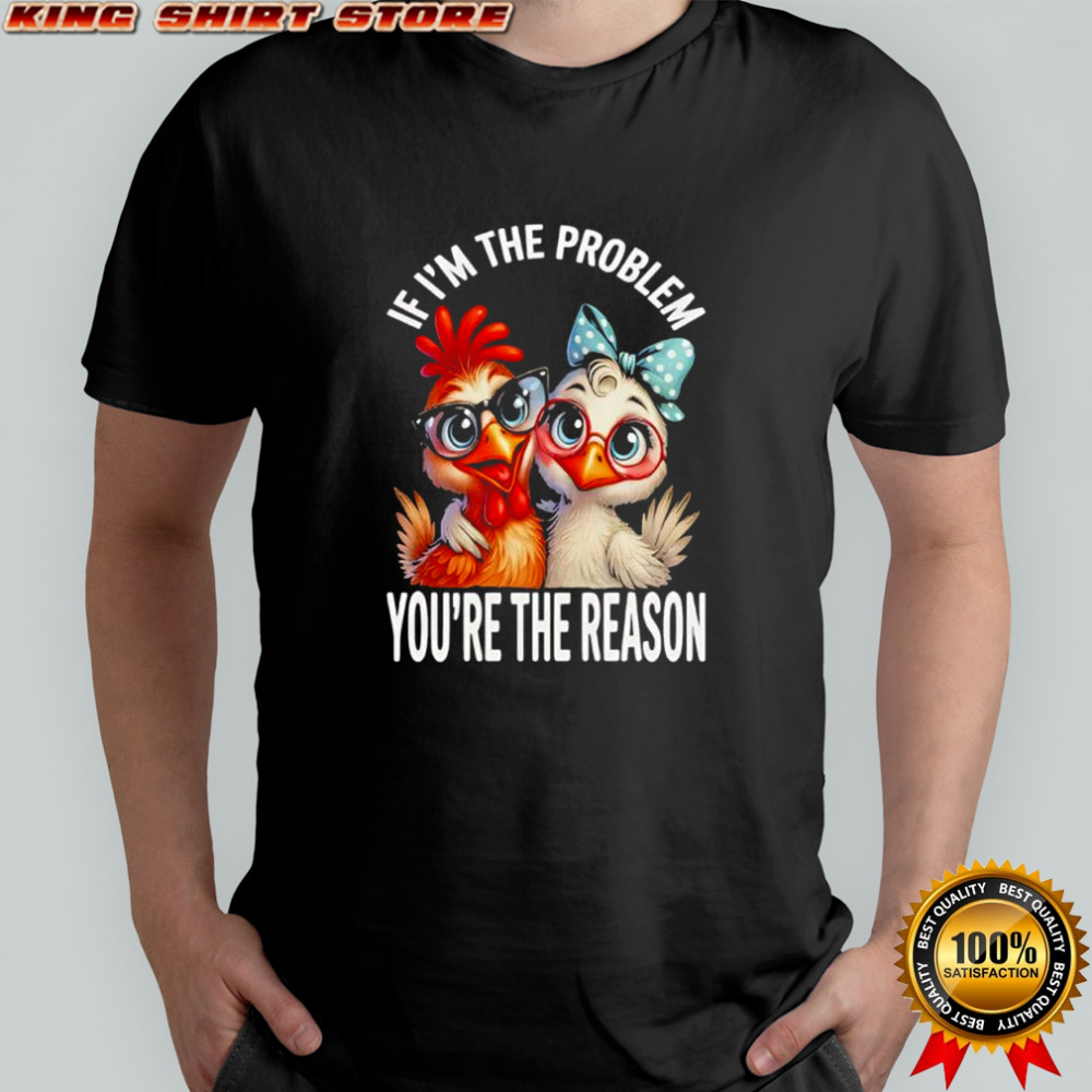 Chicken If I’m The Problem You’re The Reason shirt