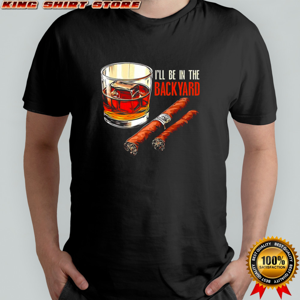 Cigar and Bourbon I’ll be in the backyard shirt