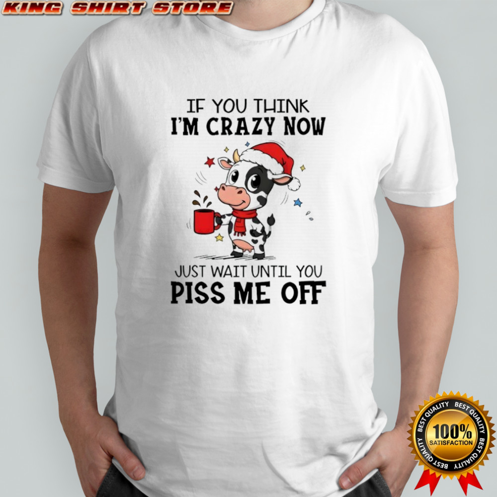 Cow If you think i’m crazy now π just wait until you piss me off shirt