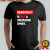 Democracy is not a spectator sport black shirt