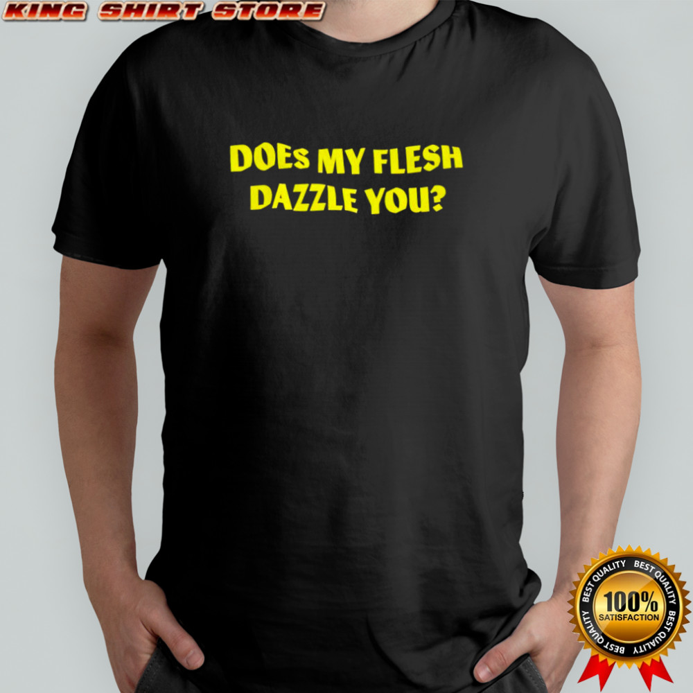 Does my flesh dazzle you shirt