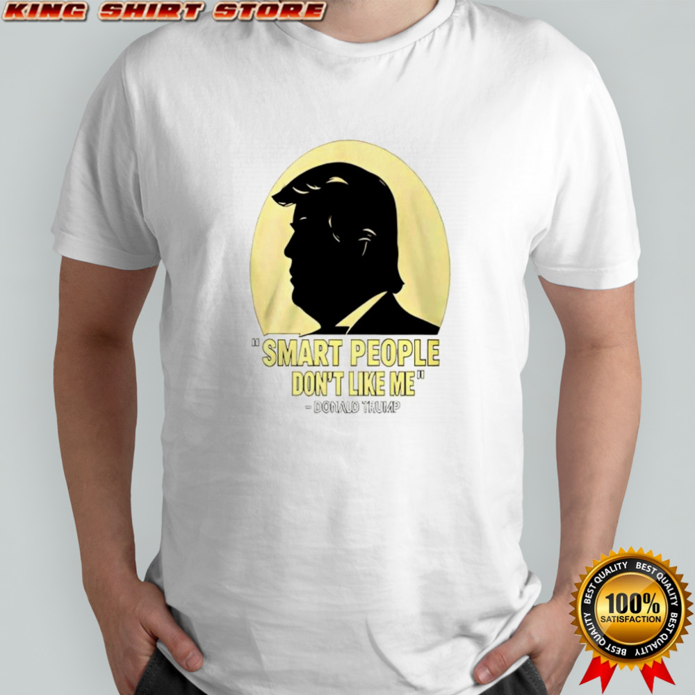 Donald Trump Smart People Dont Like Me Shirt