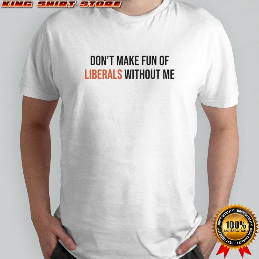 Don’t Make Fun Of Liberals Without Me Shirt