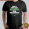 Don’t mistake aloha for weakness shirt