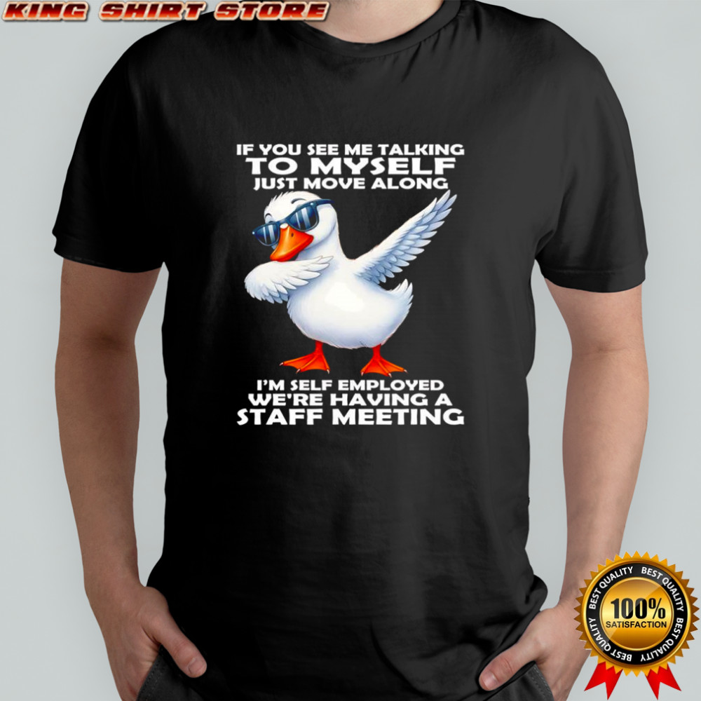 Duck if you see me talking το myself just move along i’m self employed we’re having a staff meeting shirt