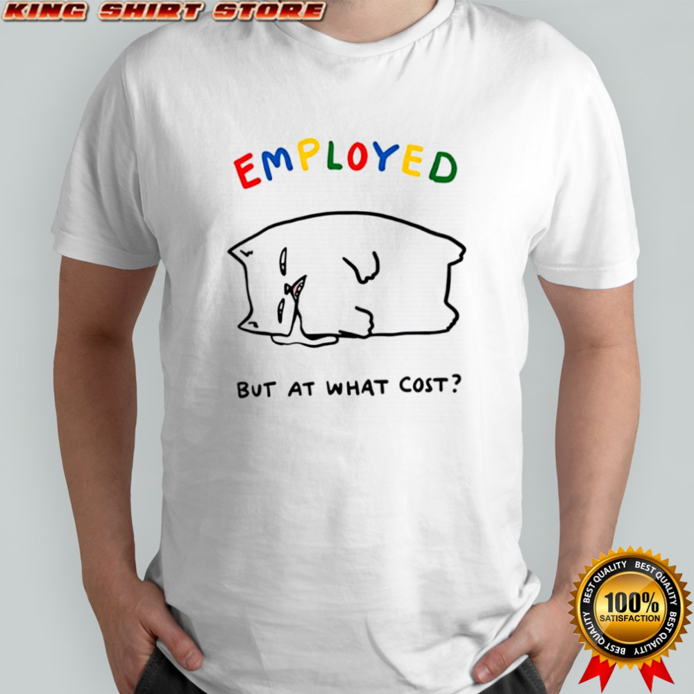 Employed Cat but at what cost shirt
