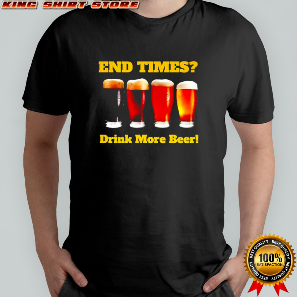 End Times Drink More Beer shirt