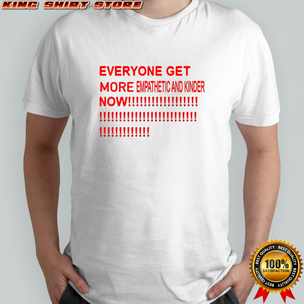 Everyone get more empathetic and kinder now shirt