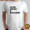 Existing Shouldn’t Be Revolutionary shirt