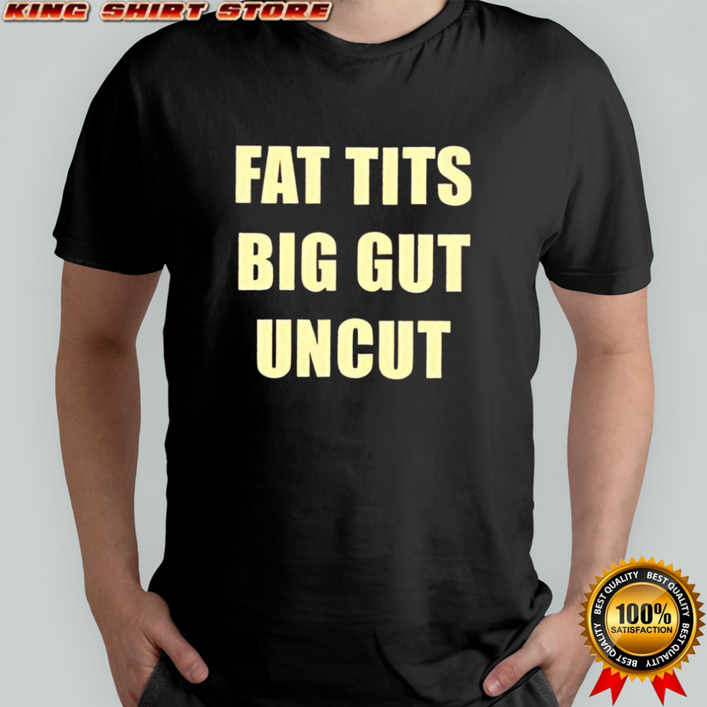 Fat tits big gut uncut shirt