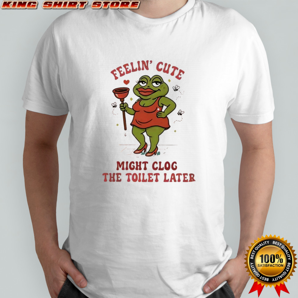 Frog Feeling Cute Might Clog The Toilet Later shirt