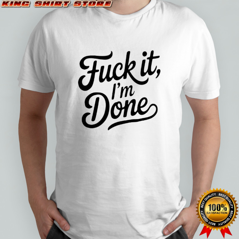 Fuck it I’m done shirt