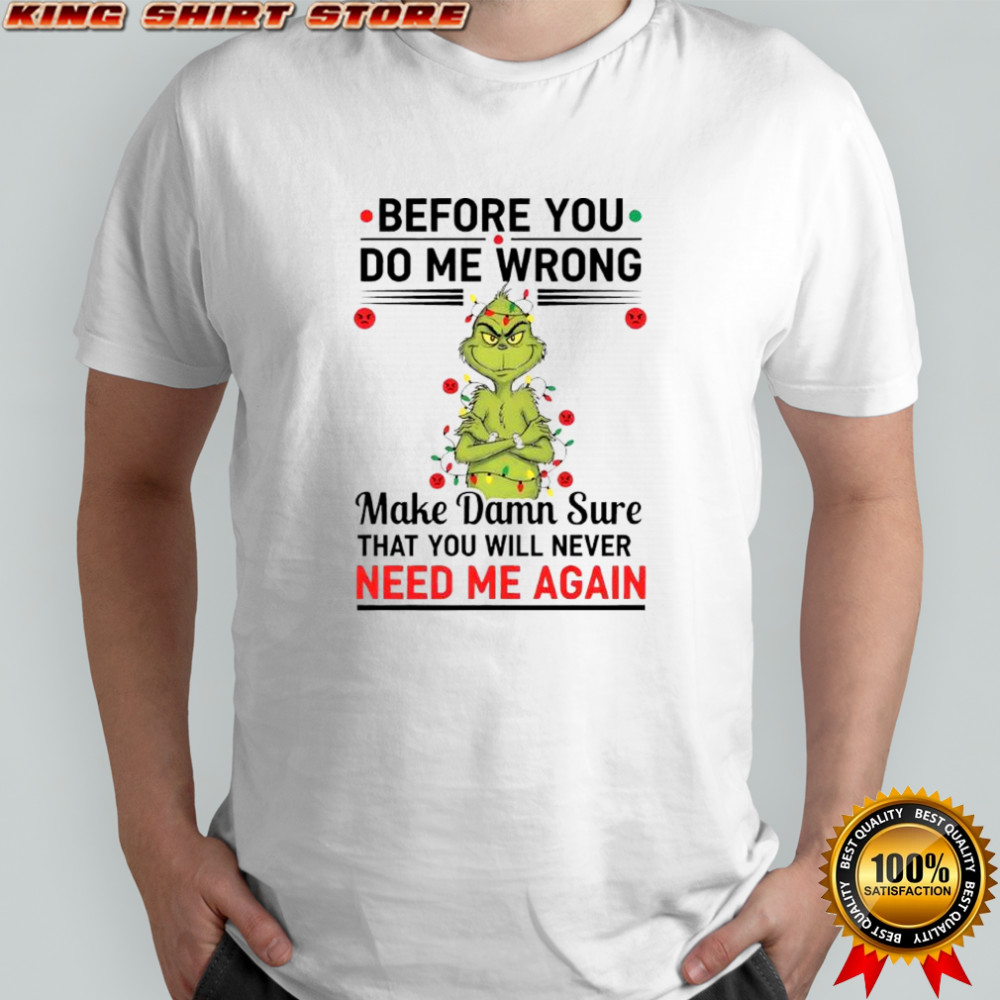 Grinch before you do me wrong make damn sure that you will never need me again shirt